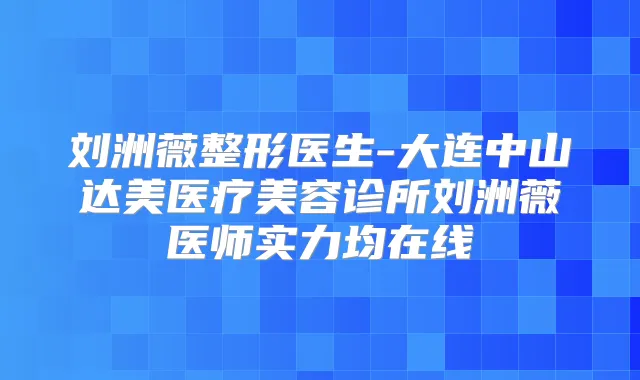 刘洲薇整形医生-大连中山达美医疗美容诊所刘洲薇医师实力均在线