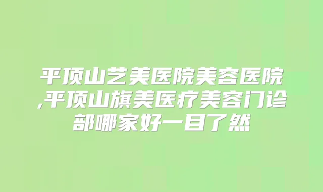 平顶山艺美医院美容医院,平顶山旗美医疗美容门诊部哪家好一目了然
