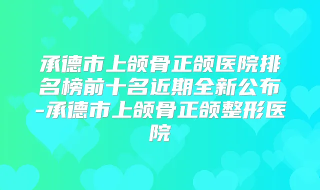 承德市上颌骨正颌医院排名榜前十名近期全新公布-承德市上颌骨正颌整形医院