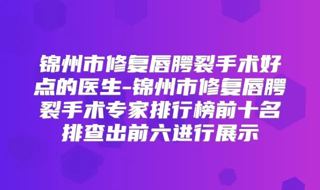 锦州市修复唇腭裂手术好点的医生-锦州市修复唇腭裂手术专家排行榜前十名排查出前六进行展示