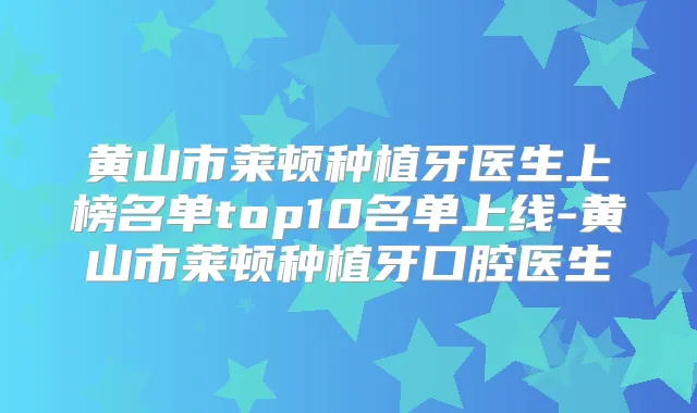 黄山市莱顿种植牙医生上榜名单top10名单上线-黄山市莱顿种植牙口腔医生