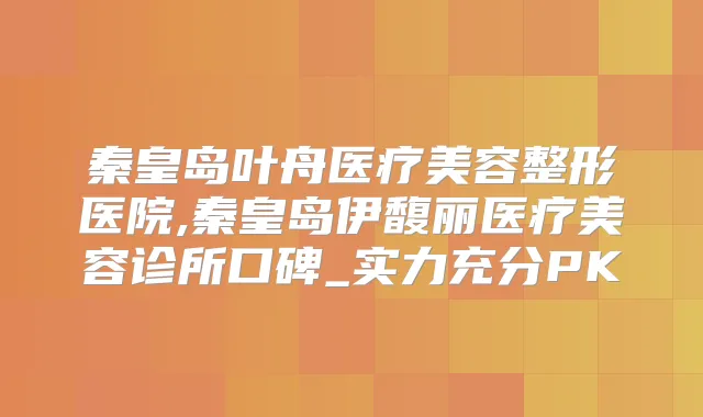 秦皇岛叶舟医疗美容整形医院,秦皇岛伊馥丽医疗美容诊所口碑_实力充分PK