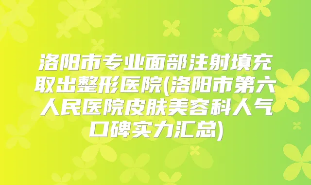 洛阳市专业面部注射填充取出整形医院(洛阳市第六人民医院皮肤美容科人气口碑实力汇总)