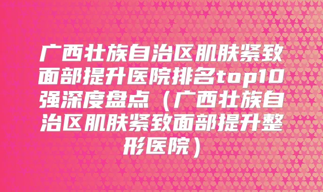 广西壮族自治区肌肤紧致面部提升医院排名top10强深度盘点(广西壮族自治区肌肤紧致面部提升整形医院)
