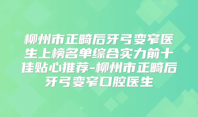 柳州市正畸后牙弓变窄医生上榜名单综合实力前十佳贴心推荐-柳州市正畸后牙弓变窄口腔医生