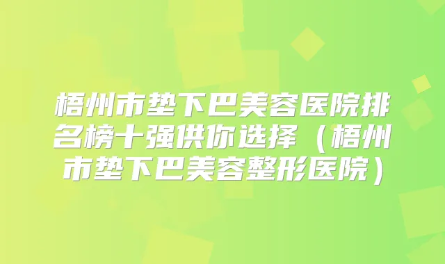 梧州市垫下巴美容医院排名榜十强供你选择(梧州市垫下巴美容整形医院)