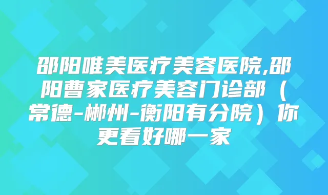 邵阳唯美医疗美容医院,邵阳曹家医疗美容门诊部（常德-郴州-衡阳有分院）你更看好哪一家