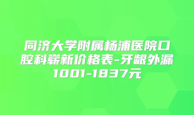 同济大学附属杨浦医院口腔科崭新价格表-牙龈外漏1001-1837元