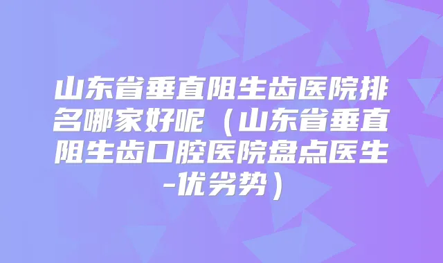 山东省垂直阻生齿医院排名哪家好呢(山东省垂直阻生齿口腔医院盘点医生-优劣势)