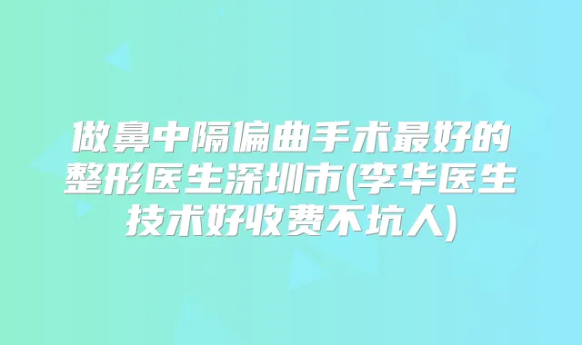 做鼻中隔偏曲手术好的整形医生深圳市(李华医生技术好收费不坑人)