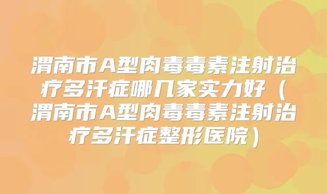 渭南市A型肉毒毒素注射多汗症哪几家实力好(渭南市A型肉毒毒素注射多汗症整形医院)