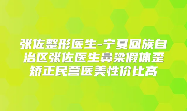 张佐整形医生-宁夏回族自治区张佐医生鼻梁假体歪矫正民营医美性价比高