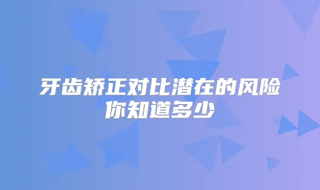 牙齿矫正对比潜在的风险你知道多少