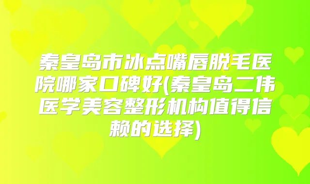 秦皇岛市冰点嘴唇脱毛医院哪家口碑好(秦皇岛二伟医学美容整形机构值得信赖的选择)