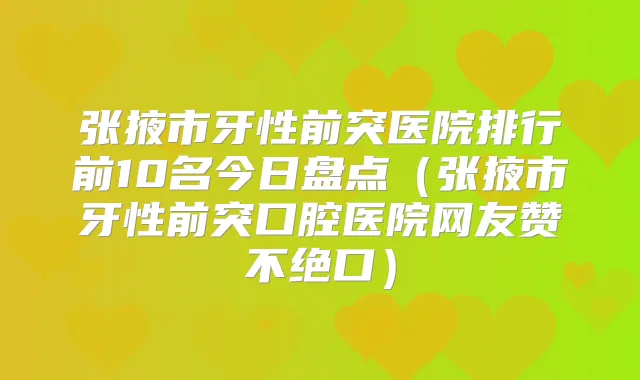 张掖市牙性前突医院排行前10名今日盘点(张掖市牙性前突口腔医院网友赞不绝口)
