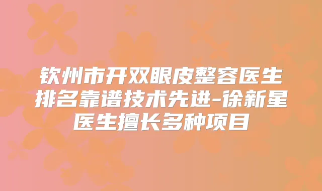钦州市开双眼皮整容医生排名靠谱技术先进-徐新星医生擅长多种项目