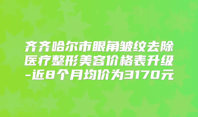 齐齐哈尔市眼角皱纹去除医疗整形美容价格表升级-近8个月均价为3170元