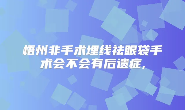 梧州非手术埋线祛眼袋手术会不会有后遗症,