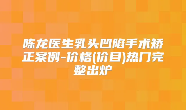 陈龙医生乳头凹陷手术矫正案例-价格(价目)热门完整出炉