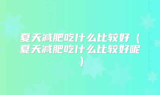 夏天减肥吃什么比较好(夏天减肥吃什么比较好呢)