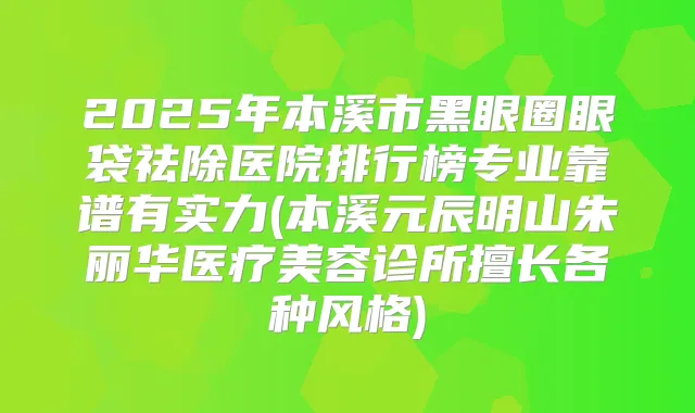 2025年本溪市黑眼圈眼袋祛除医院排行榜专业靠谱有实力(本溪元辰明山朱丽华医疗美容诊所擅长各种风格)