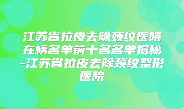 江苏省拉皮去除颈纹医院在榜名单前十名名单揭秘-江苏省拉皮去除颈纹整形医院