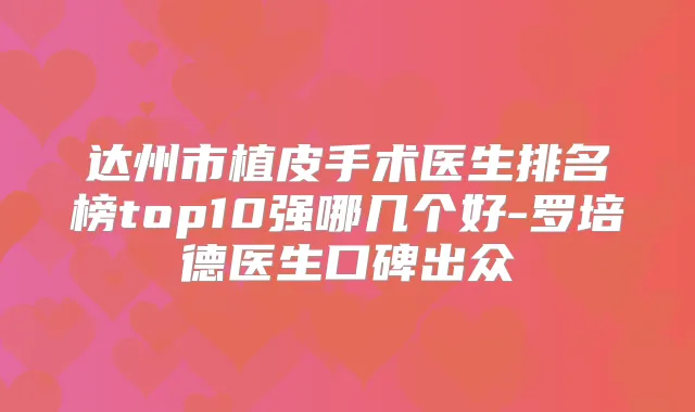 达州市植皮手术医生排名榜top10强哪几个好-罗培德医生口碑出众