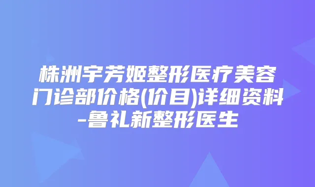 株洲宇芳姬整形医疗美容门诊部价格(价目)详细资料-鲁礼新整形医生