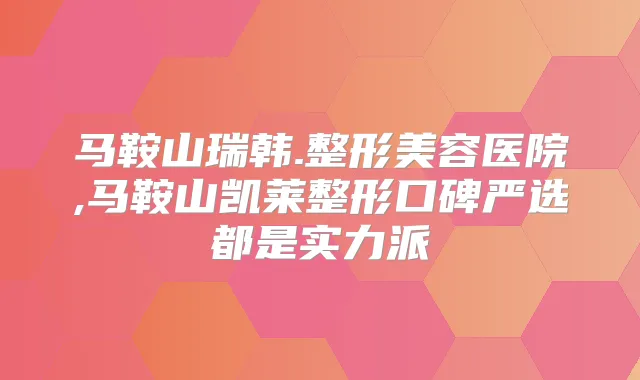马鞍山瑞韩.整形美容医院,马鞍山凯莱整形口碑严选都是实力派