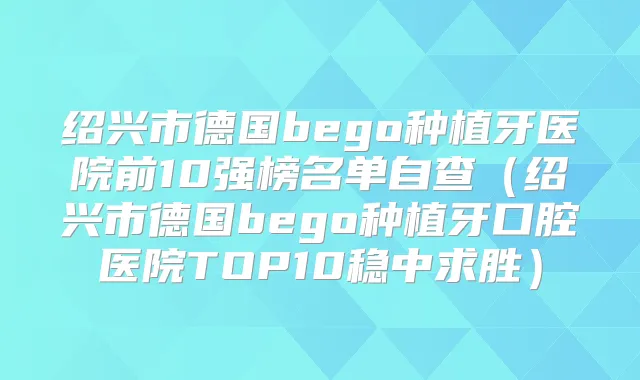 绍兴市德国bego种植牙医院前10强榜名单自查（绍兴市德国bego种植牙口腔医院TOP10稳中求胜）