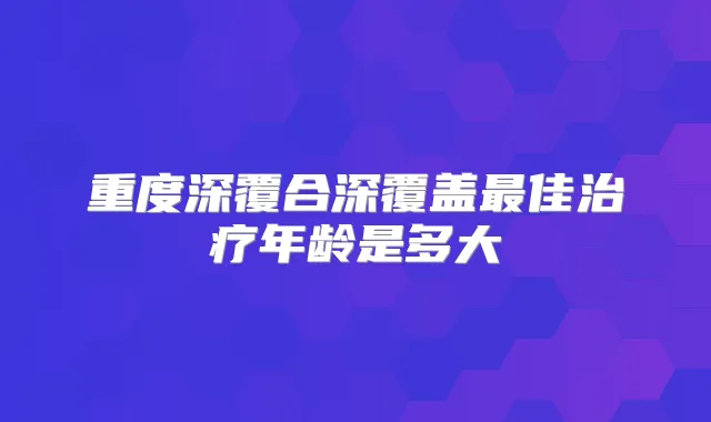 重度深覆合深覆盖佳年龄是多大