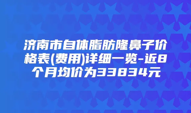 济南市自体脂肪隆鼻子价格表(费用)详细一览-近8个月均价为33834元
