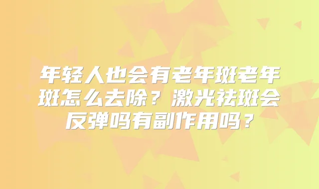 年轻人也会有老年斑老年斑怎么去除?激光祛斑会反弹吗有副作用吗?
