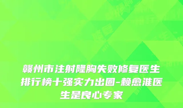 赣州市注射隆胸失败修复医生排行榜十强实力出圈-赖愈淮医生是良心专家