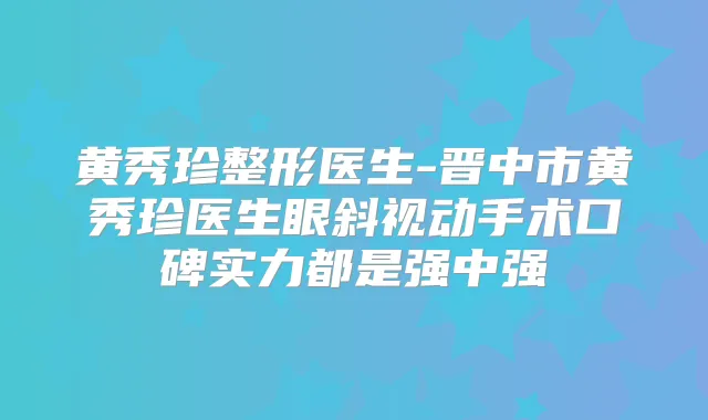 黄秀珍整形医生-晋中市黄秀珍医生眼斜视动手术口碑实力都是强中强