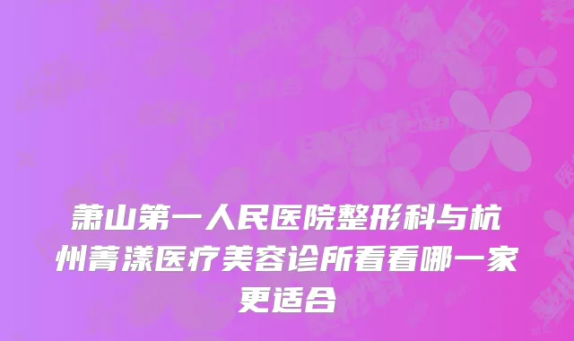 萧山第一人民医院整形科与杭州菁漾医疗美容诊所看看哪一家更适合