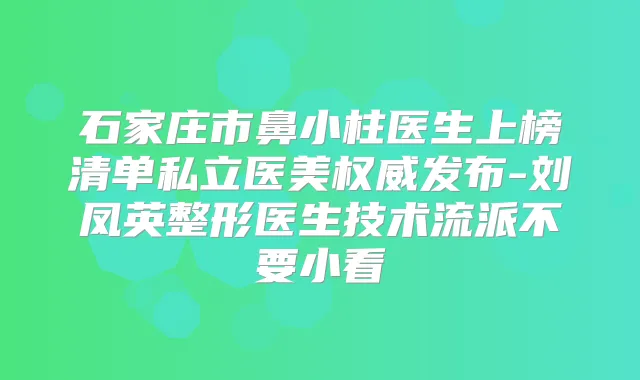 石家庄市鼻小柱医生上榜清单私立医美发布-刘凤英整形医生技术流派不要小看