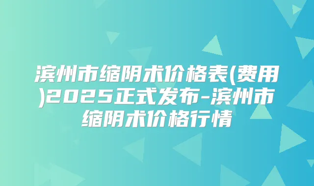 滨州市缩阴术价格表(费用)2025正式发布-滨州市缩阴术价格行情