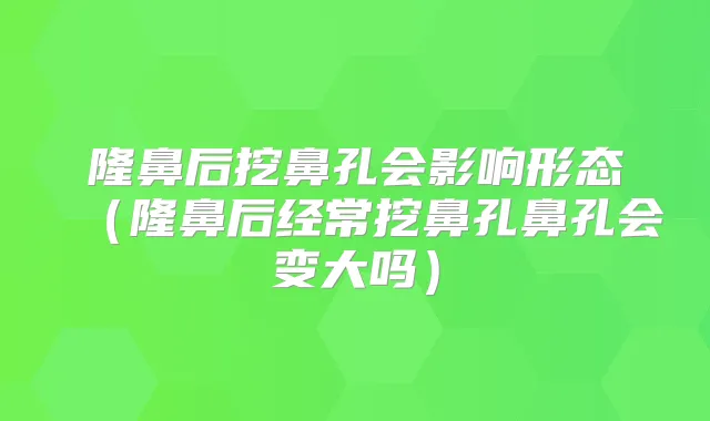 隆鼻后挖鼻孔会影响形态（隆鼻后经常挖鼻孔鼻孔会变大吗）