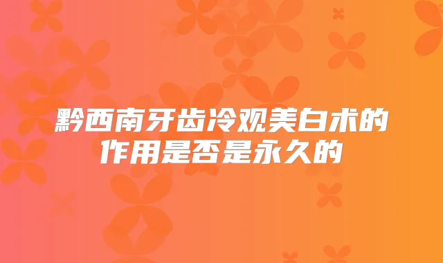 黔西南牙齿冷观美白术的作用是否是永久的