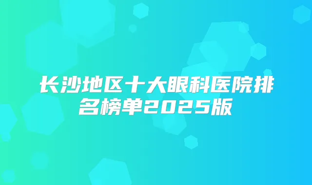 长沙地区十大眼科医院排名榜单2025版