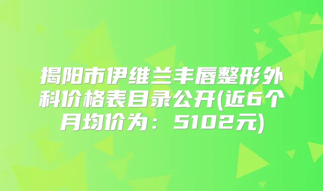 揭阳市伊维兰丰唇整形外科价格表目录公开(近6个月均价为：5102元)