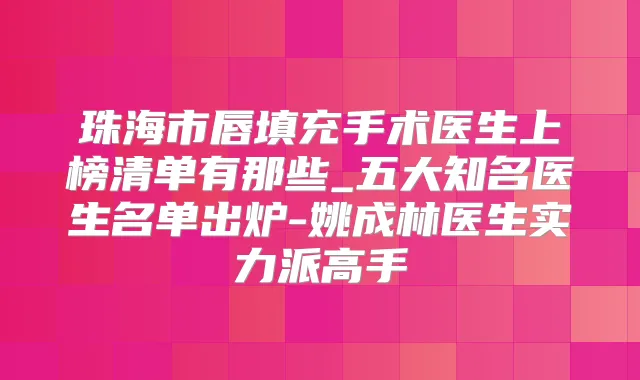 珠海市唇填充手术医生上榜清单有那些_五大知名医生名单出炉-姚成林医生实力派高手
