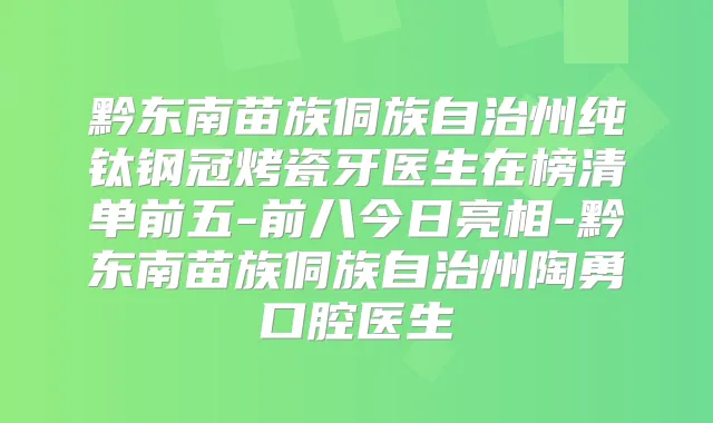 黔东南苗族侗族自治州纯钛钢冠烤瓷牙医生在榜清单前五-前八今日亮相-黔东南苗族侗族自治州陶勇口腔医生