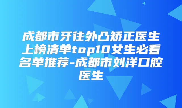 成都市牙往外凸矫正医生上榜清单top10女生必看名单推荐-成都市刘洋口腔医生