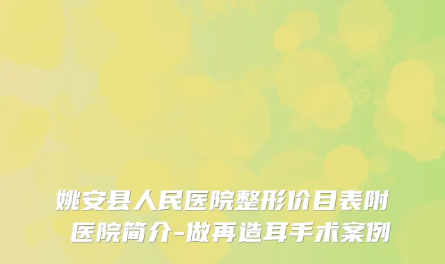 姚安县人民医院整形价目表附 医院简介-做再造耳手术案例