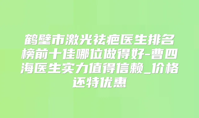 鹤壁市激光祛疤医生排名榜前十佳哪位做得好-曹四海医生实力值得信赖_价格还特优惠