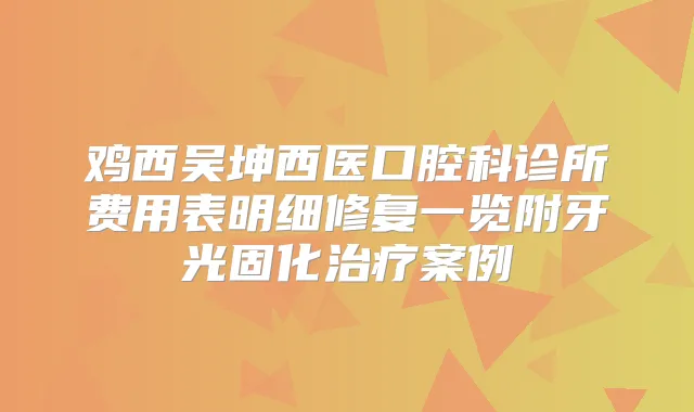 鸡西吴坤西医口腔科诊所费用表明细修复一览附牙光固化案例