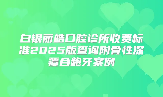 白银丽皓口腔诊所收费标准2025版查询附骨性深覆合龅牙案例