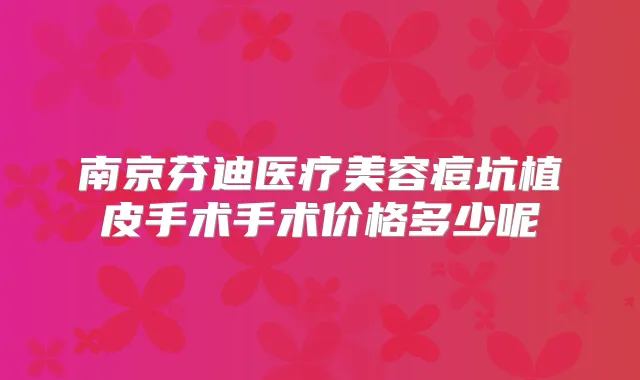 南京芬迪医疗美容痘坑植皮手术手术价格多少呢